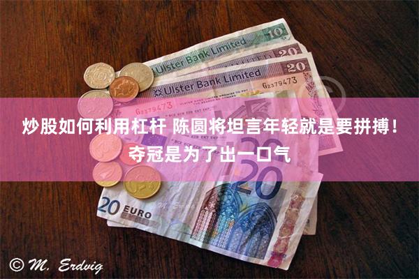 炒股如何利用杠杆 陈圆将坦言年轻就是要拼搏！夺冠是为了出一口气