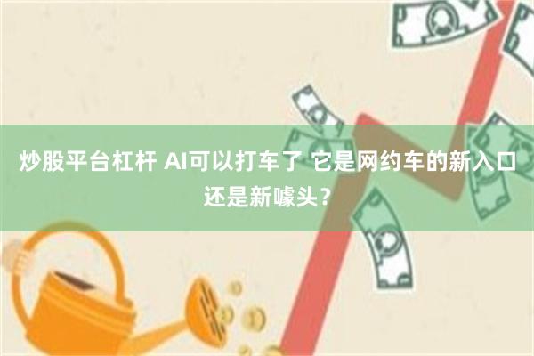 炒股平台杠杆 AI可以打车了 它是网约车的新入口还是新噱头？
