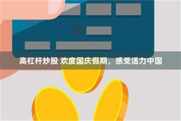 高杠杆炒股 欢度国庆假期，感受活力中国