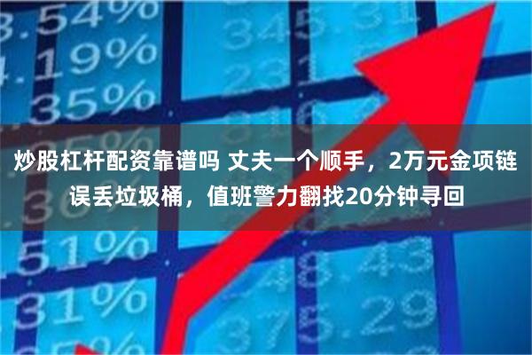 炒股杠杆配资靠谱吗 丈夫一个顺手，2万元金项链误丢垃圾桶，值班警力翻找20分钟寻回