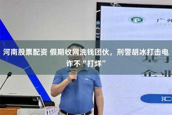 河南股票配资 假期收网洗钱团伙，刑警胡冰打击电诈不“打烊”