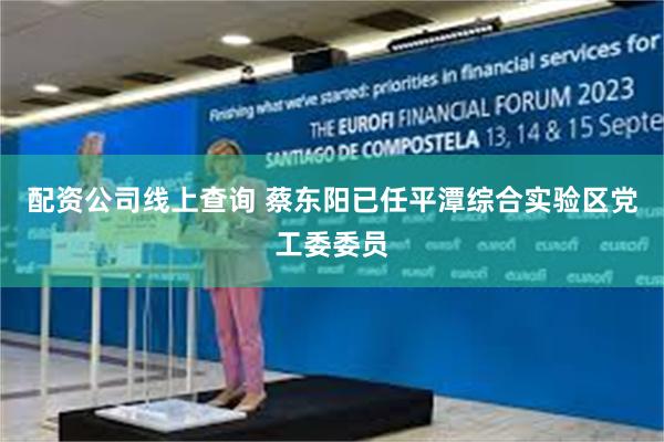 配资公司线上查询 蔡东阳已任平潭综合实验区党工委委员