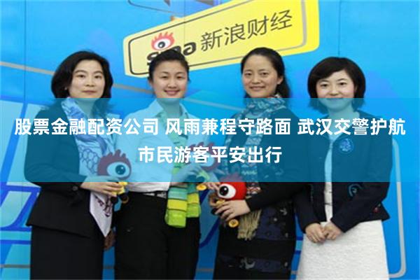 股票金融配资公司 风雨兼程守路面 武汉交警护航市民游客平安出行