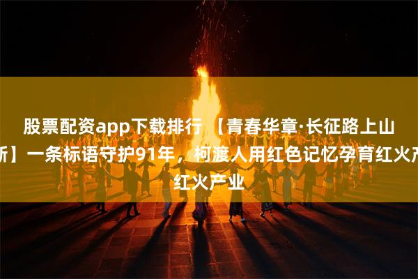 股票配资app下载排行 【青春华章·长征路上山河新】一条标语守护91年，柯渡人用红色记忆孕育红火产业