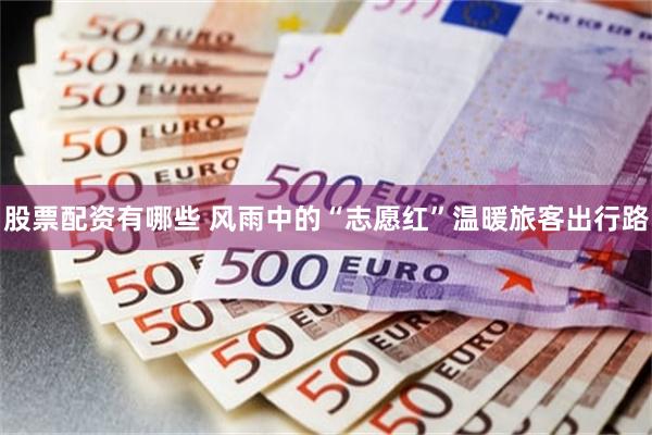 股票配资有哪些 风雨中的“志愿红”温暖旅客出行路