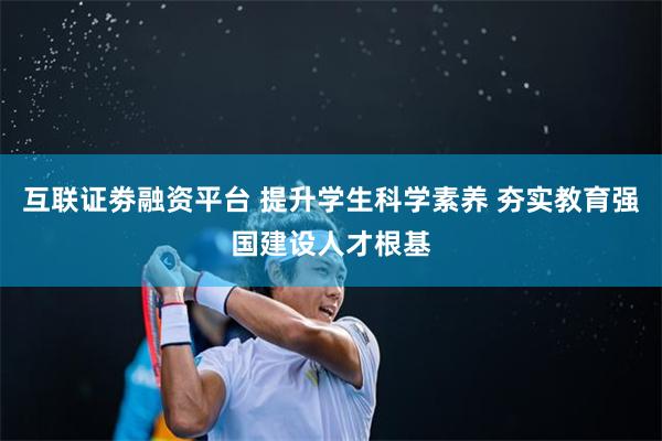 互联证劵融资平台 提升学生科学素养 夯实教育强国建设人才根基