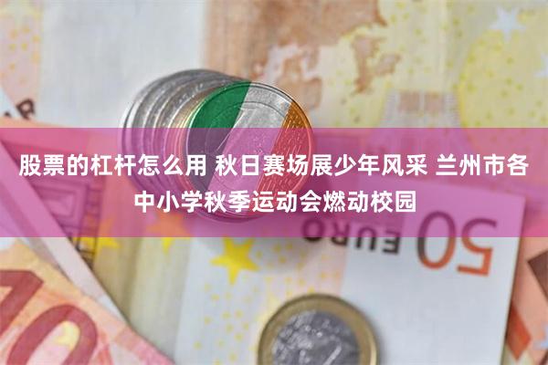 股票的杠杆怎么用 秋日赛场展少年风采 兰州市各中小学秋季运动会燃动校园