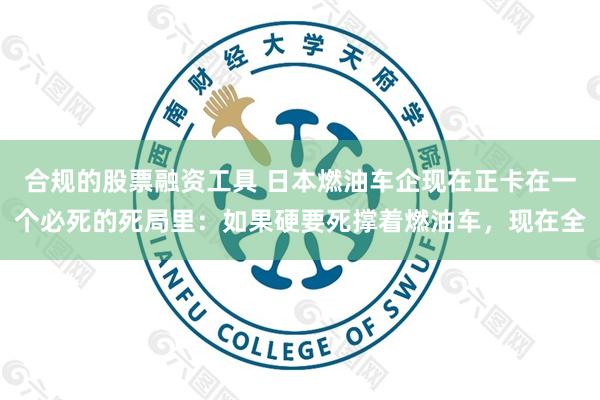 合规的股票融资工具 日本燃油车企现在正卡在一个必死的死局里：如果硬要死撑着燃油车，现在全