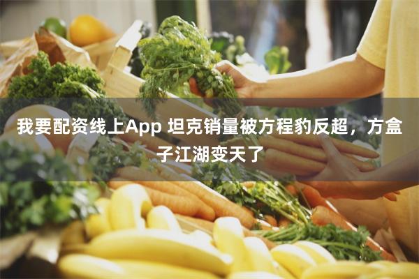 我要配资线上App 坦克销量被方程豹反超，方盒子江湖变天了