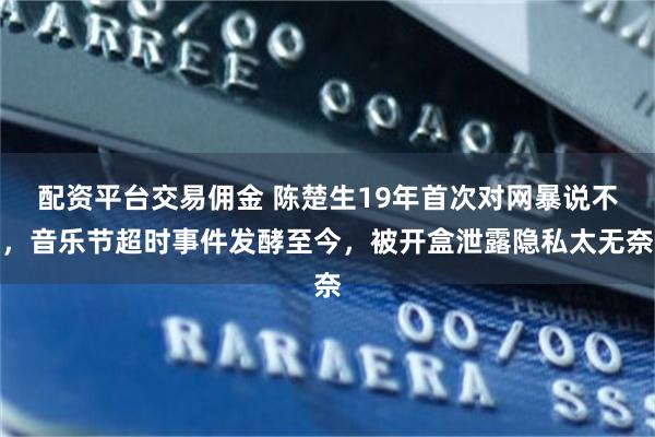 配资平台交易佣金 陈楚生19年首次对网暴说不，音乐节超时事件发酵至今，被开盒泄露隐私太无奈