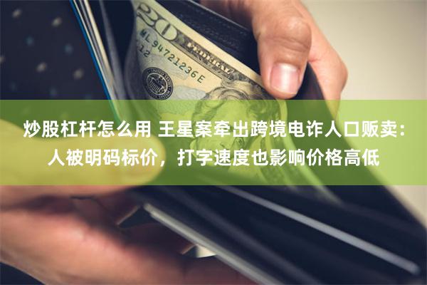 炒股杠杆怎么用 王星案牵出跨境电诈人口贩卖：人被明码标价，打字速度也影响价格高低
