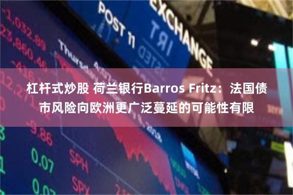 杠杆式炒股 荷兰银行Barros Fritz:法国债市风险向欧洲更广泛蔓延的可能性有限