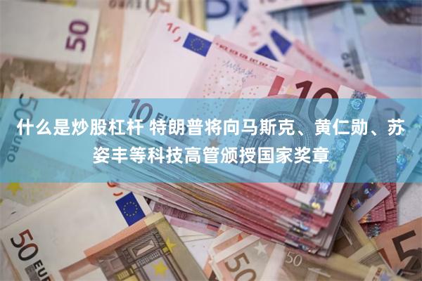 什么是炒股杠杆 特朗普将向马斯克、黄仁勋、苏姿丰等科技高管颁授国家奖章
