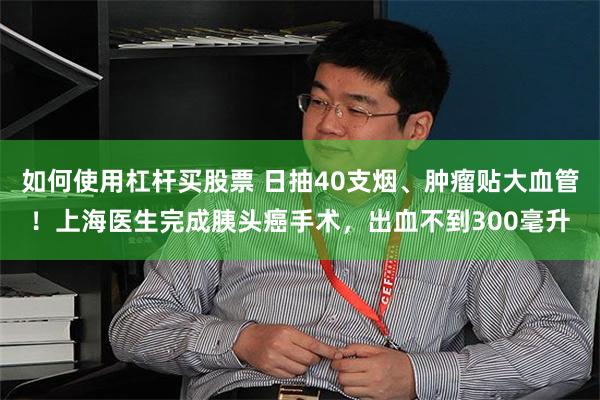 如何使用杠杆买股票 日抽40支烟、肿瘤贴大血管！上海医生完成胰头癌手术，出血不到300毫升