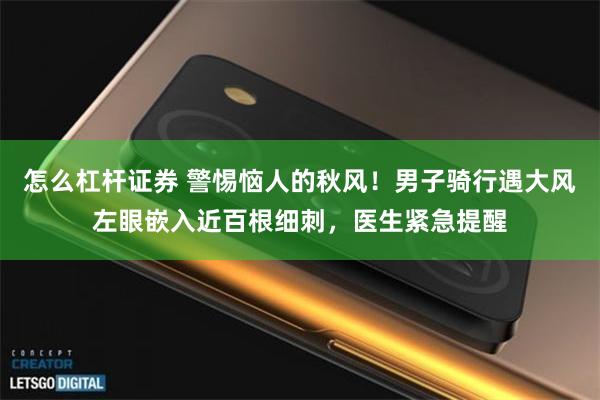 怎么杠杆证券 警惕恼人的秋风！男子骑行遇大风左眼嵌入近百根细刺，医生紧急提醒