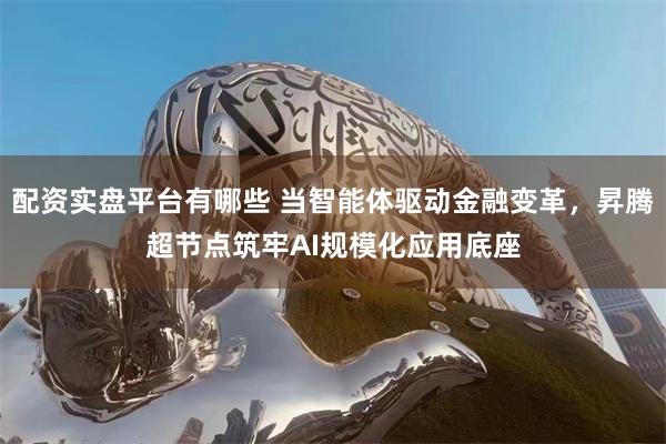 配资实盘平台有哪些 当智能体驱动金融变革,昇腾超节点筑牢AI规模化应用底座
