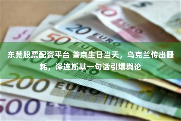 东莞股票配资平台 普京生日当天，乌克兰传出噩耗，泽连斯基一句话引爆舆论