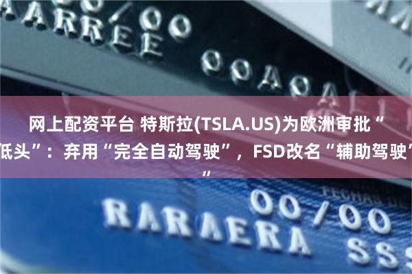 网上配资平台 特斯拉(TSLA.US)为欧洲审批“低头”：弃用“完全自动驾驶”，FSD改名“辅助驾驶”
