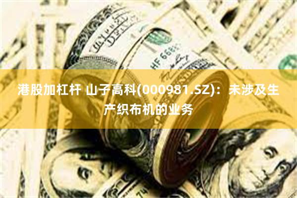 港股加杠杆 山子高科(000981.SZ)：未涉及生产织布机的业务