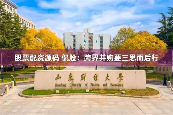 股票配资源码 侃股：跨界并购要三思而后行