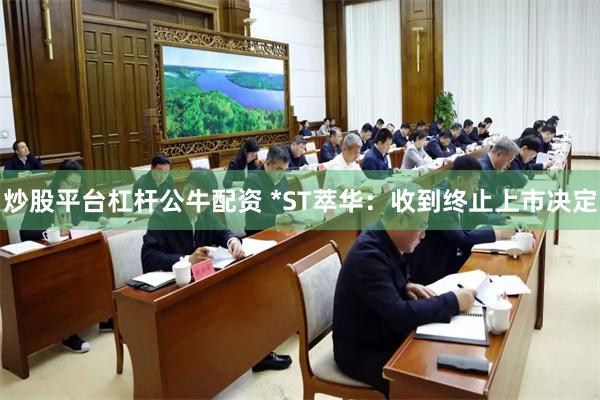 炒股平台杠杆公牛配资 *ST萃华：收到终止上市决定