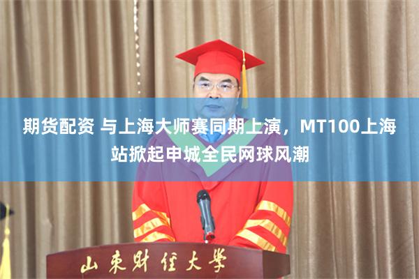 期货配资 与上海大师赛同期上演,MT100上海站掀起申城全民网球风潮