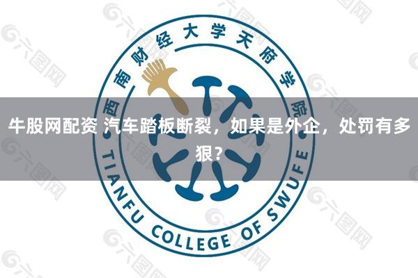 牛股网配资 汽车踏板断裂，如果是外企，处罚有多狠？