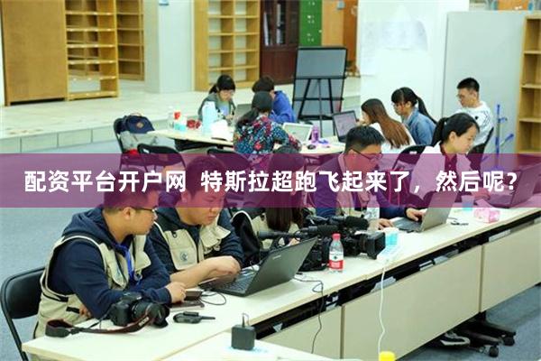 配资平台开户网  特斯拉超跑飞起来了，然后呢？