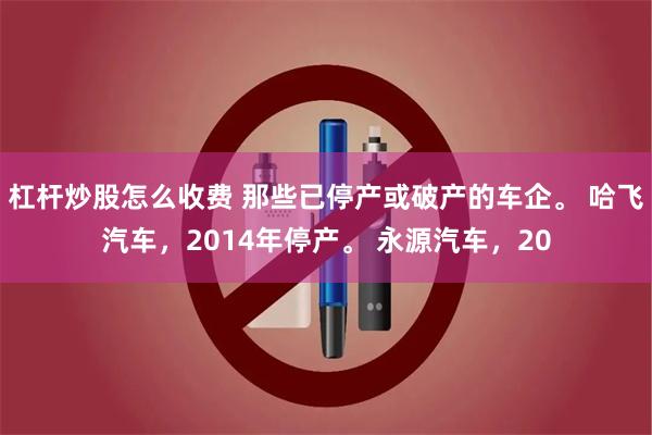 杠杆炒股怎么收费 那些已停产或破产的车企。 哈飞汽车,2014年停产。 永源汽车,20
