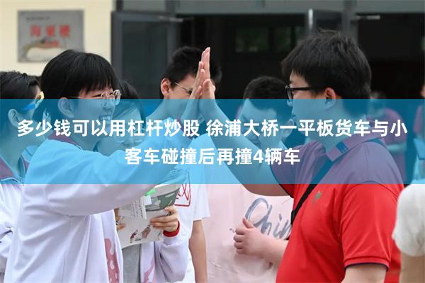 多少钱可以用杠杆炒股 徐浦大桥一平板货车与小客车碰撞后再撞4辆车