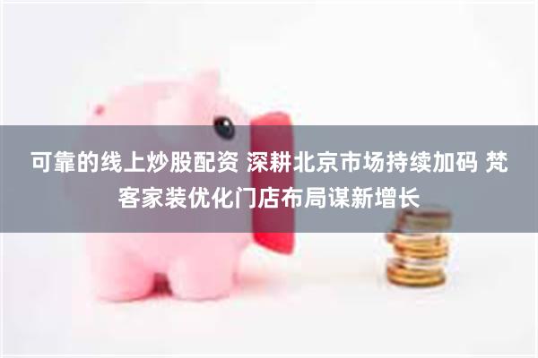 可靠的线上炒股配资 深耕北京市场持续加码 梵客家装优化门店布局谋新增长