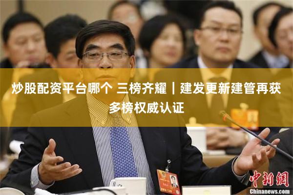 炒股配资平台哪个 三榜齐耀｜建发更新建管再获多榜权威认证